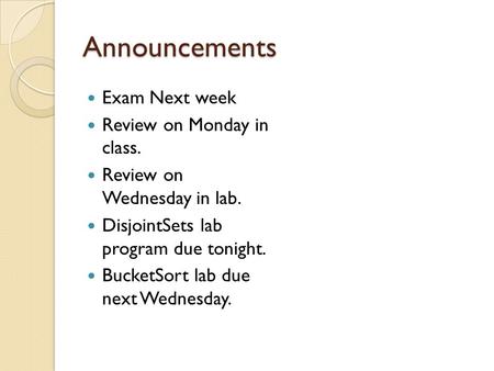 Announcements Exam Next week Review on Monday in class. Review on Wednesday in lab. DisjointSets lab program due tonight. BucketSort lab due next Wednesday.