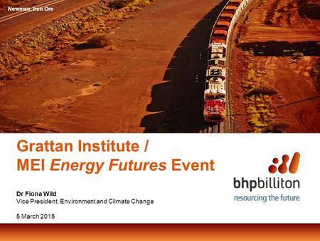 Grattan Institute / MEI Energy Futures Event Dr Fiona Wild Vice President, Environment and Climate Change 5 March 2015 Newman, Iron Ore.
