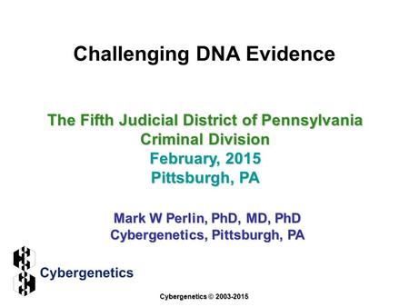 Challenging DNA Evidence The Fifth Judicial District of Pennsylvania Criminal Division February, 2015 Pittsburgh, PA Mark W Perlin, PhD, MD, PhD Cybergenetics,