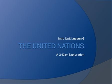 Intro Unit Lesson 6 A 2-Day Exploration. Objectives  Review history behind creation of UN.  Identify goals of the UN.  Examine structure and function.