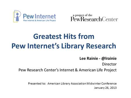 Greatest Hits from Pew Internet’s Library Research Lee Rainie Director Pew Research Center’s Internet & American Life Project Presented to: