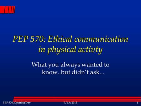 PEP 570, Opening Day9/13/20151 PEP 570: Ethical communication in physical activty What you always wanted to know..but didn’t ask...