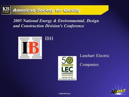 © 2002 KB Home American Society for Quality IBH Lanehart Electric Companies 2005 National Energy & Environmental, Design and Construction Division's Conference.