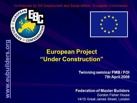 Www.eubuilders.org European Project “Under Construction” Twinning seminar FMB / FOI 7th April 2008 Federation of Master Builders Gordon Fisher House 14/15.