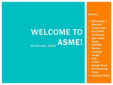 21 October 2014 WELCOME TO ASME! Up Next: Becoming a Member Intramurals Pizza With Professors Igus Trade Show ESTEEM Section meeting Cargill YSA T shirt.