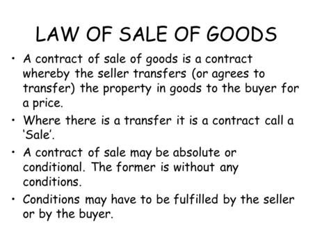 LAW OF SALE OF GOODS A contract of sale of goods is a contract whereby the seller transfers (or agrees to transfer) the property in goods to the buyer.