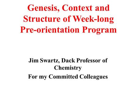 Genesis, Context and Structure of Week-long Pre-orientation Program Jim Swartz, Dack Professor of Chemistry For my Committed Colleagues.