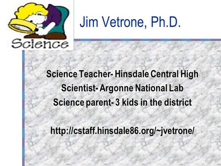 Jim Vetrone, Ph.D. Science Teacher- Hinsdale Central High Scientist- Argonne National Lab Science parent- 3 kids in the district