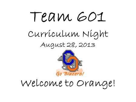 Team 601 Curriculum Night August 28, 2013 Welcome to Orange!