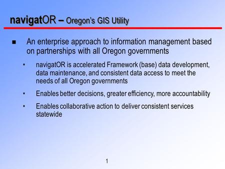 1 navigat OR – Oregon’s GIS Utility n An enterprise approach to information management based on partnerships with all Oregon governments navigatOR is accelerated.