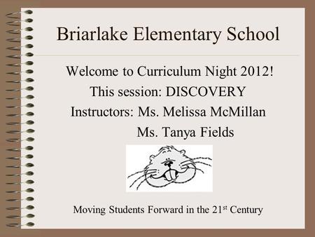 Briarlake Elementary School Welcome to Curriculum Night 2012! This session: DISCOVERY Instructors: Ms. Melissa McMillan Ms. Tanya Fields Moving Students.