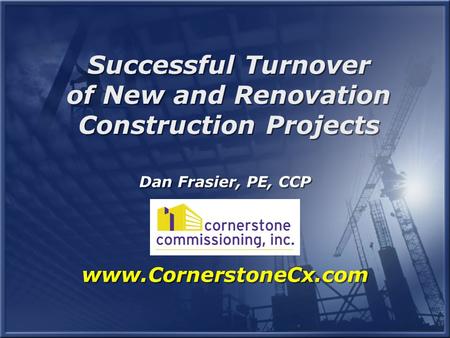 Dan Frasier, PE, CCP www.CornerstoneCx.com Successful Turnover of New and Renovation Construction Projects Successful Turnover of New and Renovation Construction.