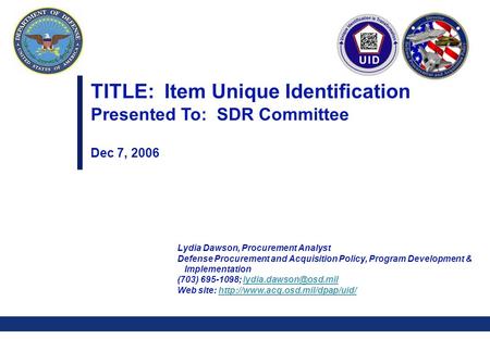 0 TITLE: Item Unique Identification Presented To: SDR Committee Dec 7, 2006 Lydia Dawson, Procurement Analyst Defense Procurement and Acquisition Policy,