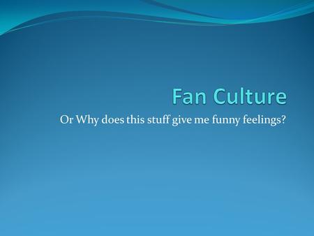 Or Why does this stuff give me funny feelings?. Culture Sub Headings Categories : Watching Doing Talking.
