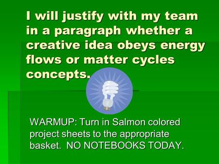 I will justify with my team in a paragraph whether a creative idea obeys energy flows or matter cycles concepts. WARMUP: Turn in Salmon colored project.