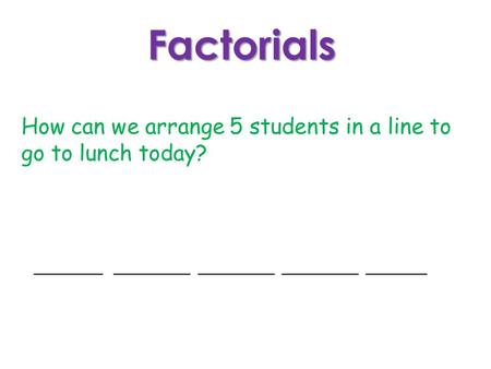 Factorials How can we arrange 5 students in a line to go to lunch today? _________ __________ __________ __________ ________.