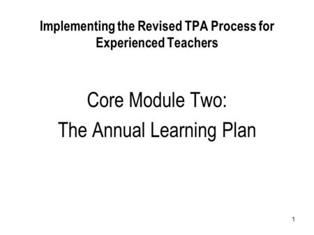 1 Implementing the Revised TPA Process for Experienced Teachers Core Module Two: The Annual Learning Plan.