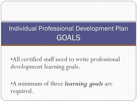 All certified staff need to write professional development learning goals. A minimum of three learning goals are required. Individual Professional Development.
