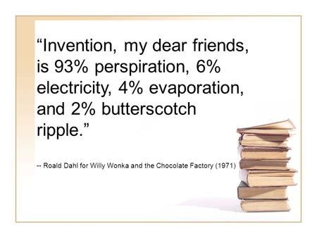 “Invention, my dear friends, is 93% perspiration, 6% electricity, 4% evaporation, and 2% butterscotch ripple.” -- Roald Dahl for Willy Wonka and the Chocolate.