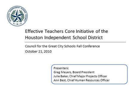 Effective Teachers Core Initiative of the Houston Independent School District Council for the Great City Schools Fall Conference October 21, 2010 Presenters: