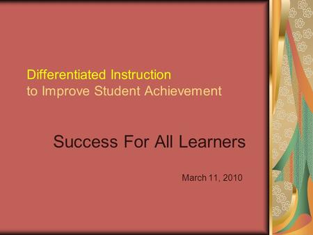 Differentiated Instruction to Improve Student Achievement Success For All Learners March 11, 2010.