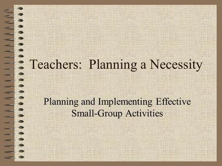 Teachers: Planning a Necessity Planning and Implementing Effective Small-Group Activities.