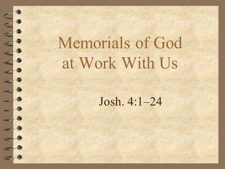Memorials of God at Work With Us Josh. 4:1–24. Memorials of God at Work With Us Joshua 4:1–24 4 beginning of claiming the promised land. 4 God in control.