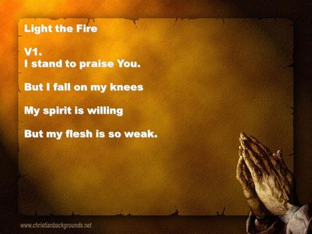 Light the Fire V1. I stand to praise You. But I fall on my knees My spirit is willing But my flesh is so weak.