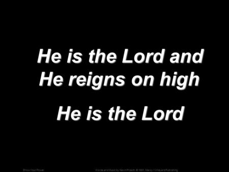 Words and Music by Kevin Prosch; © 1991, Mercy / Vineyard PublishingShow Your Power He is the Lord and He reigns on high He is the Lord and He reigns on.