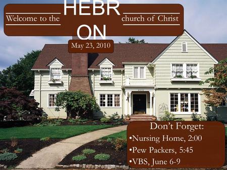HEBR ON Don’t Forget: Nursing Home, 2:00 Pew Packers, 5:45 VBS, June 6-9 Welcome to thechurch of Christ May 23, 2010.