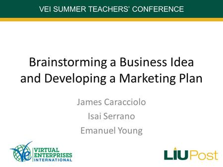 VEI SUMMER TEACHERS’ CONFERENCE Brainstorming a Business Idea and Developing a Marketing Plan James Caracciolo Isai Serrano Emanuel Young.