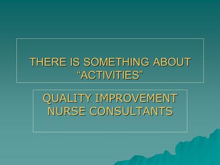 THERE IS SOMETHING ABOUT “ACTIVITIES” QUALITY IMPROVEMENT NURSE CONSULTANTS.