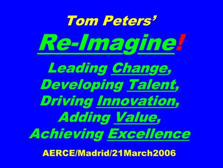 Tom Peters’ Re-Imagine! Leading Change, Developing Talent, Driving Innovation, Adding Value, Achieving Excellence AERCE/Madrid/21March2006.