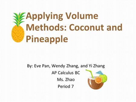 Applying Volume Methods: Coconut and Pineapple By: Eve Pan, Wendy Zhang, and Yi Zhang AP Calculus BC Ms. Zhao Period 7.