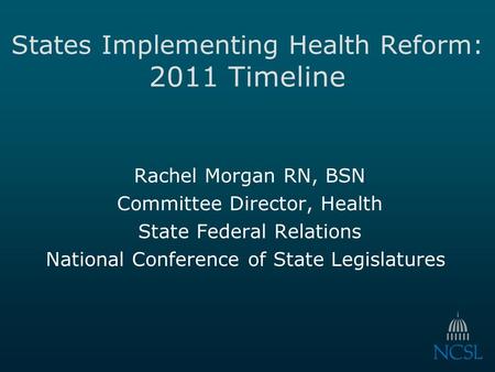 States Implementing Health Reform: 2011 Timeline Rachel Morgan RN, BSN Committee Director, Health State Federal Relations National Conference of State.