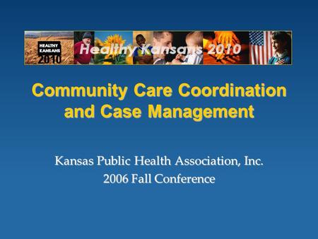 Community Care Coordination and Case Management Kansas Public Health Association, Inc. 2006 Fall Conference.