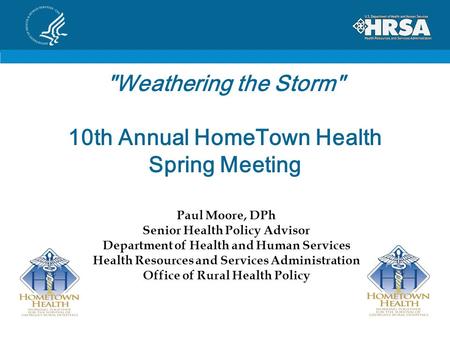 Weathering the Storm 10th Annual HomeTown Health Spring Meeting Paul Moore, DPh Senior Health Policy Advisor Department of Health and Human Services.