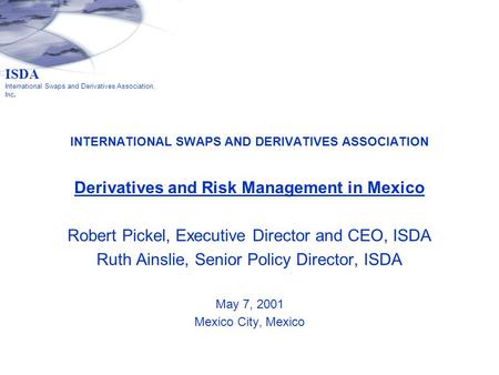INTERNATIONAL SWAPS AND DERIVATIVES ASSOCIATION Derivatives and Risk Management in Mexico Robert Pickel, Executive Director and CEO, ISDA Ruth Ainslie,