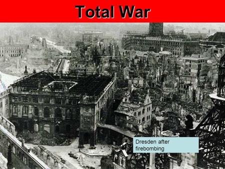 Total War Dresden after firebombing. Today’s Agenda Total War Slide Show Homework Unit Test on WWII this Monday Includes all of Ch 12, 13.1 & 13.3, Total.