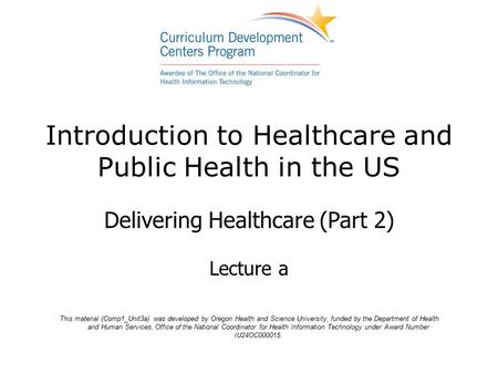 Introduction to Healthcare and Public Health in the US Delivering Healthcare (Part 2) Lecture a This material (Comp1_Unit3a) was developed by Oregon Health.