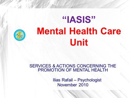 “IASIS” Mental Health Care Unit SERVICES & ACTIONS CONCERNING THE PROMOTION OF MENTAL HEALTH Ilias Rafail – Psychologist November 2010.