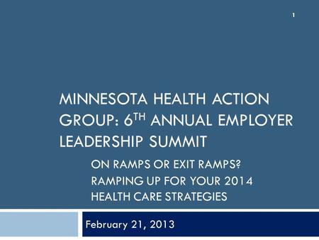 MINNESOTA HEALTH ACTION GROUP: 6 TH ANNUAL EMPLOYER LEADERSHIP SUMMIT ON RAMPS OR EXIT RAMPS? RAMPING UP FOR YOUR 2014 HEALTH CARE STRATEGIES February.