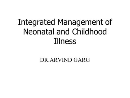 Integrated Management of Neonatal and Childhood Illness DR.ARVIND GARG.