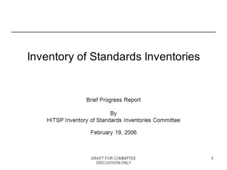 DRAFT FOR COMMITTEE DISCUSSION ONLY 1 Inventory of Standards Inventories Brief Progress Report By HITSP Inventory of Standards Inventories Committee February.