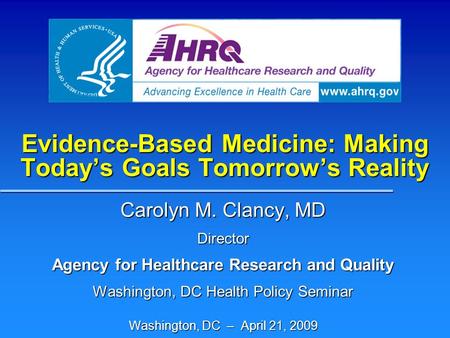Evidence-Based Medicine: Making Today’s Goals Tomorrow’s Reality Carolyn M. Clancy, MD Director Agency for Healthcare Research and Quality Washington,