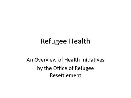 Refugee Health An Overview of Health Initiatives by the Office of Refugee Resettlement.