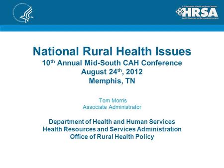 National Rural Health Issues 10 th Annual Mid-South CAH Conference August 24 th, 2012 Memphis, TN Tom Morris Associate Administrator Department of Health.