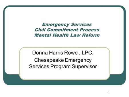 1 Emergency Services Civil Commitment Process Mental Health Law Reform Donna Harris Rowe, LPC, Chesapeake Emergency Services Program Supervisor.