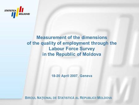 Measurement of the dimensions of the quality of employment through the Labour Force Survey in the Republic of Moldova 18-20 April 2007, Geneva.