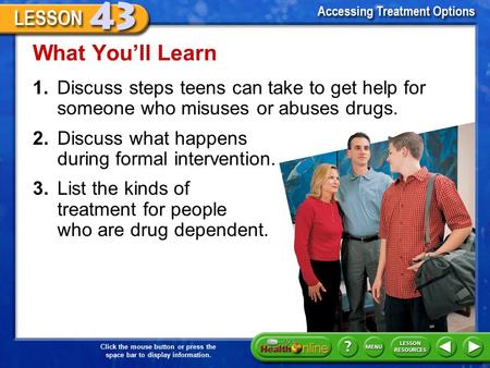 Click the mouse button or press the space bar to display information. 1.Discuss steps teens can take to get help for someone who misuses or abuses drugs.